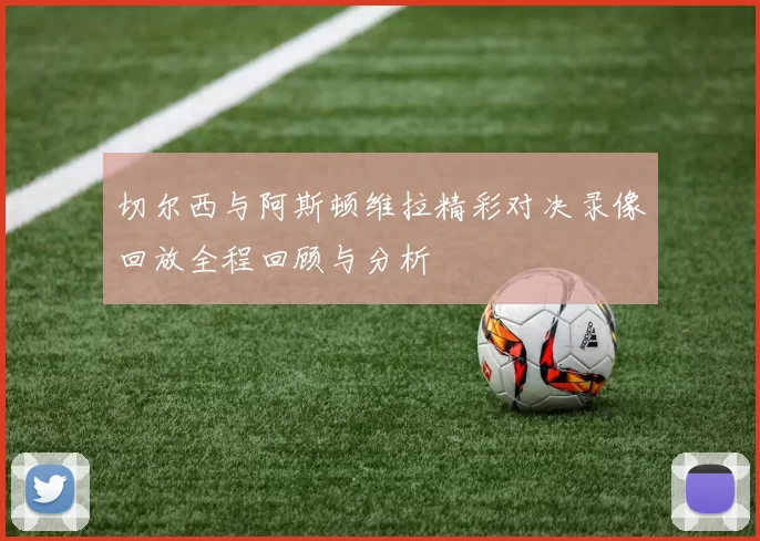切尔西与阿斯顿维拉精彩对决录像回放全程回顾与分析