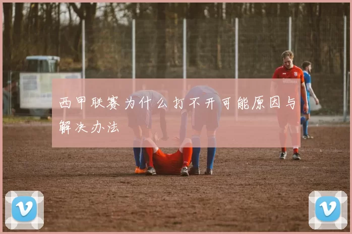 西甲联赛为什么打不开可能原因与解决办法