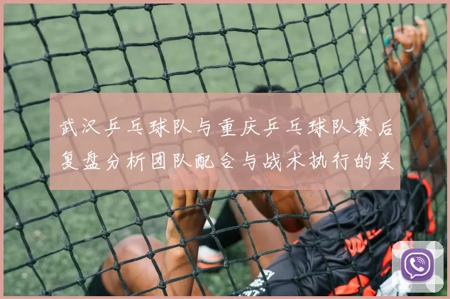 武汉乒乓球队与重庆乒乓球队赛后复盘分析团队配合与战术执行的关键要素