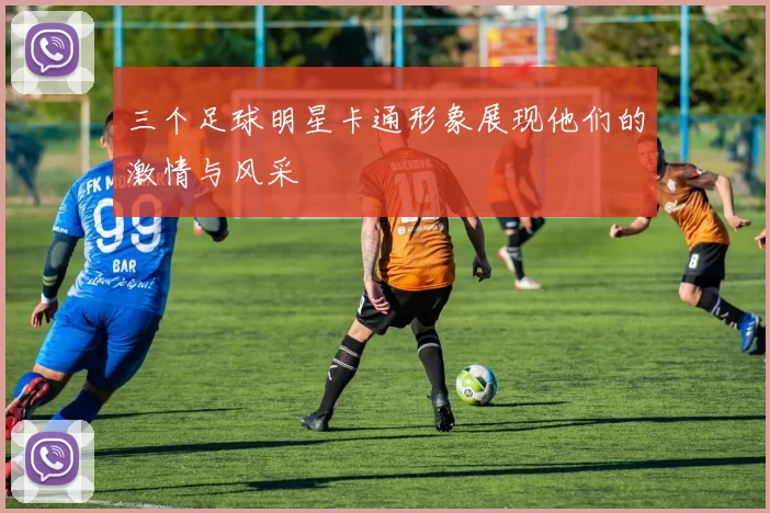 三个足球明星卡通形象展现他们的激情与风采