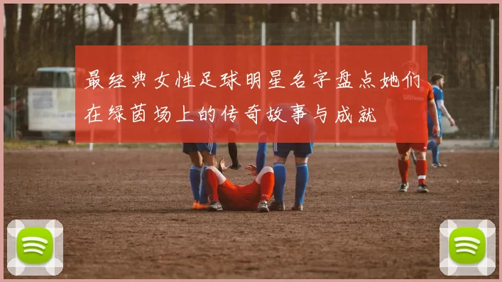 最经典女性足球明星名字盘点她们在绿茵场上的传奇故事与成就