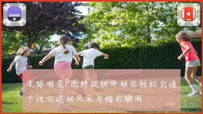 足球明星P图特效软件助你轻松打造个性化运动风采与精彩瞬间