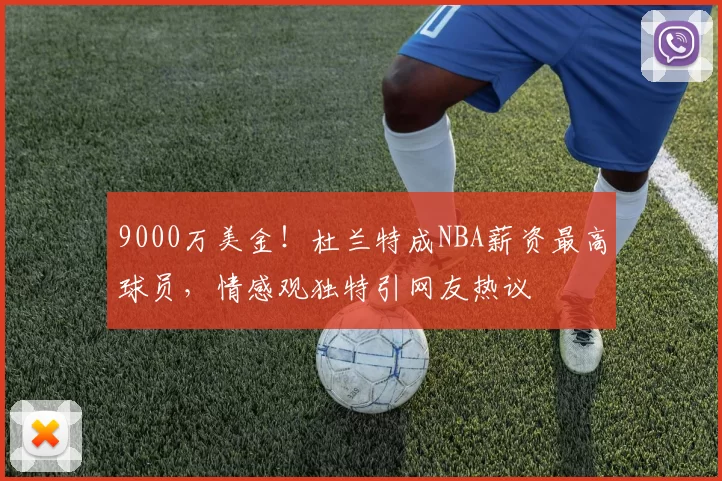 9000万美金！杜兰特成NBA薪资最高球员，情感观独特引网友热议