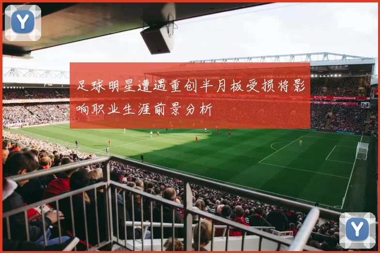 足球明星遭遇重创半月板受损将影响职业生涯前景分析