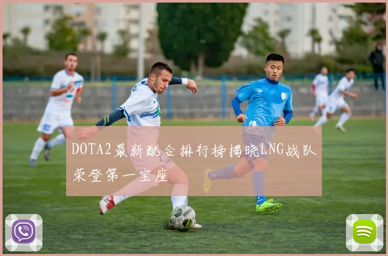DOTA2最新配合排行榜揭晓LNG战队荣登第一宝座