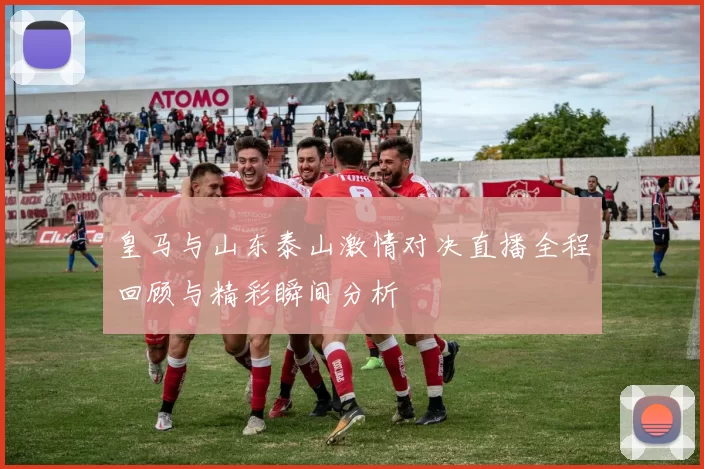 皇马与山东泰山激情对决直播全程回顾与精彩瞬间分析