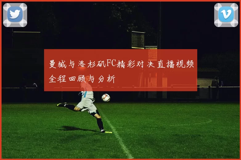 曼城与洛杉矶FC精彩对决直播视频全程回顾与分析