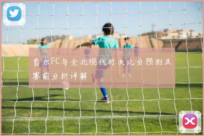 首尔FC与全北现代对决比分预测及赛前分析详解