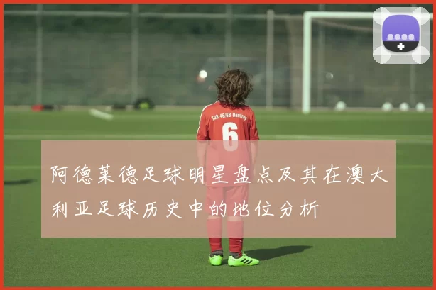 阿德莱德足球明星盘点及其在澳大利亚足球历史中的地位分析