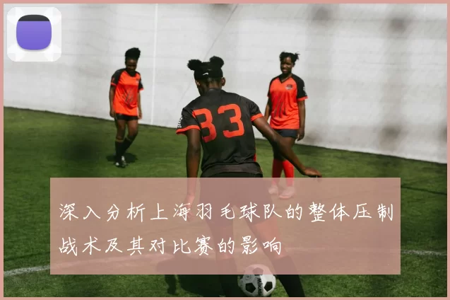 深入分析上海羽毛球队的整体压制战术及其对比赛的影响