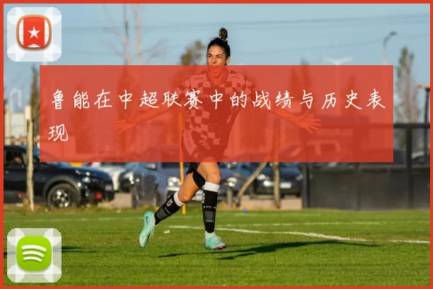 鲁能在中超联赛中的战绩与历史表现