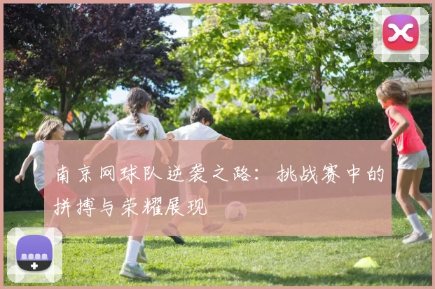 南京网球队逆袭之路：挑战赛中的拼搏与荣耀展现