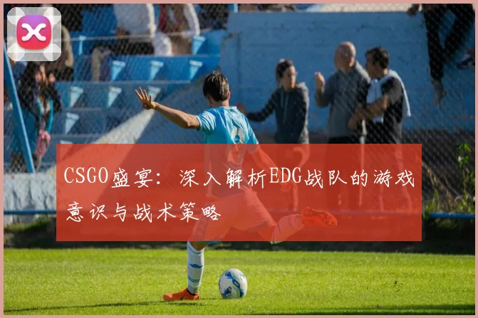 CSGO盛宴：深入解析EDG战队的游戏意识与战术策略