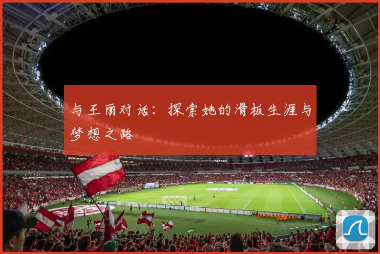 与王丽对话：探索她的滑板生涯与梦想之路
