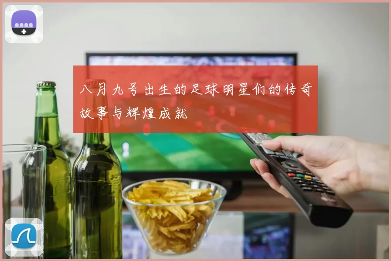 八月九号出生的足球明星们的传奇故事与辉煌成就