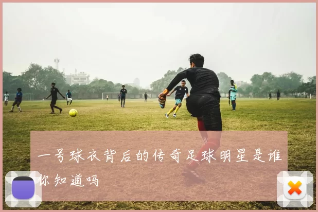 一号球衣背后的传奇足球明星是谁你知道吗