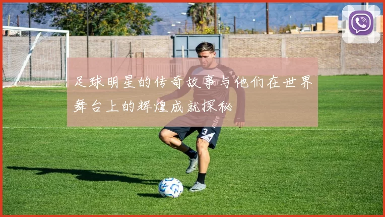 足球明星的传奇故事与他们在世界舞台上的辉煌成就探秘