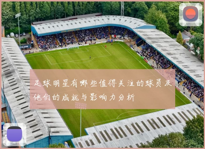 足球明星有哪些值得关注的球员及他们的成就与影响力分析