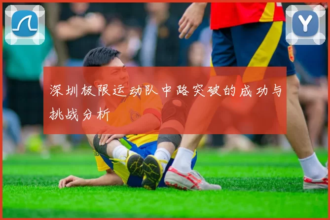 深圳极限运动队中路突破的成功与挑战分析