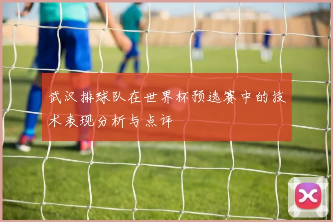 武汉排球队在世界杯预选赛中的技术表现分析与点评