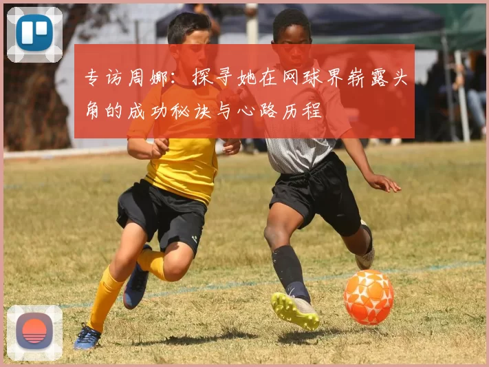 专访周娜：探寻她在网球界崭露头角的成功秘诀与心路历程