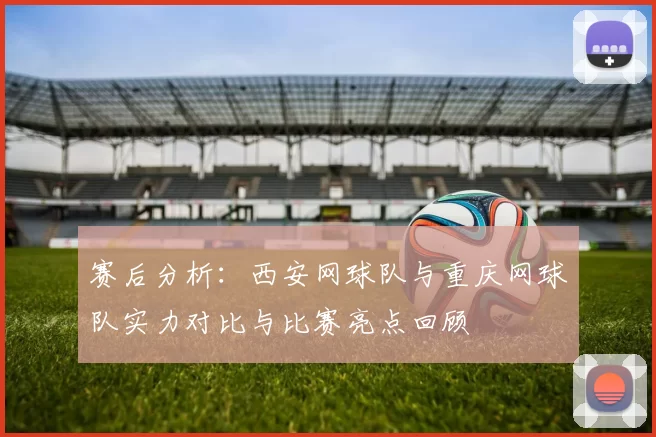 赛后分析：西安网球队与重庆网球队实力对比与比赛亮点回顾