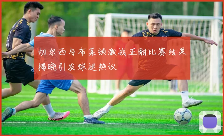 切尔西与布莱顿激战正酣比赛结果揭晓引发球迷热议