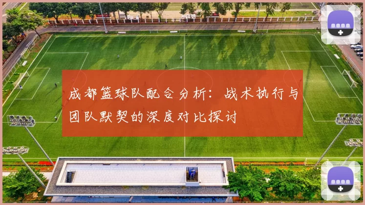 成都篮球队配合分析：战术执行与团队默契的深度对比探讨