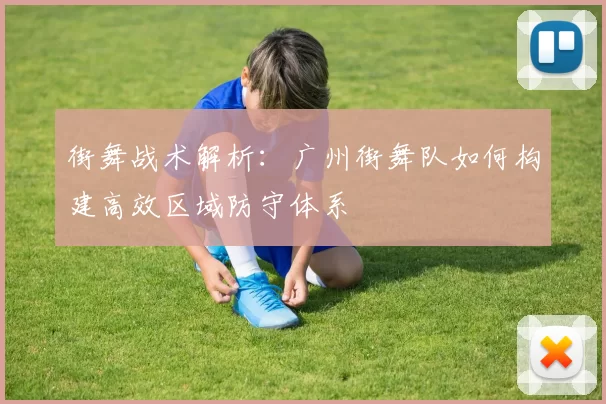 街舞战术解析：广州街舞队如何构建高效区域防守体系