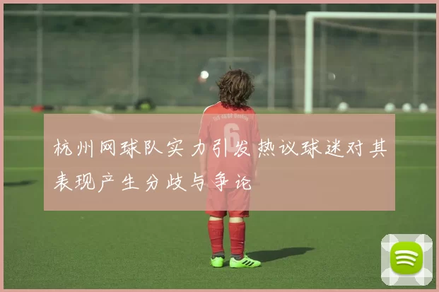 杭州网球队实力引发热议球迷对其表现产生分歧与争论