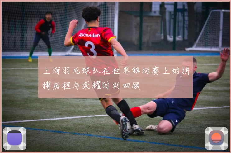 上海羽毛球队在世界锦标赛上的拼搏历程与荣耀时刻回顾