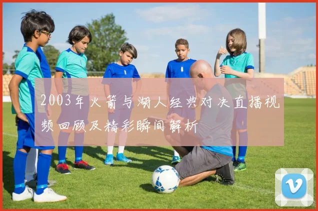 2003年火箭与湖人经典对决直播视频回顾及精彩瞬间解析