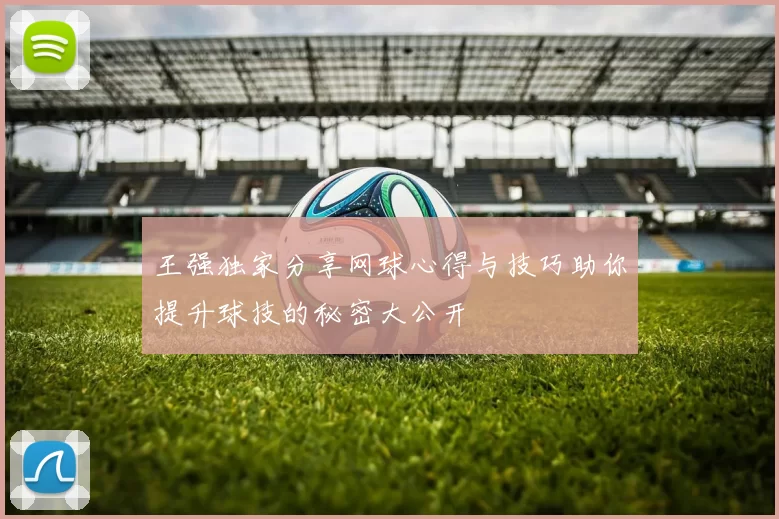 王强独家分享网球心得与技巧助你提升球技的秘密大公开