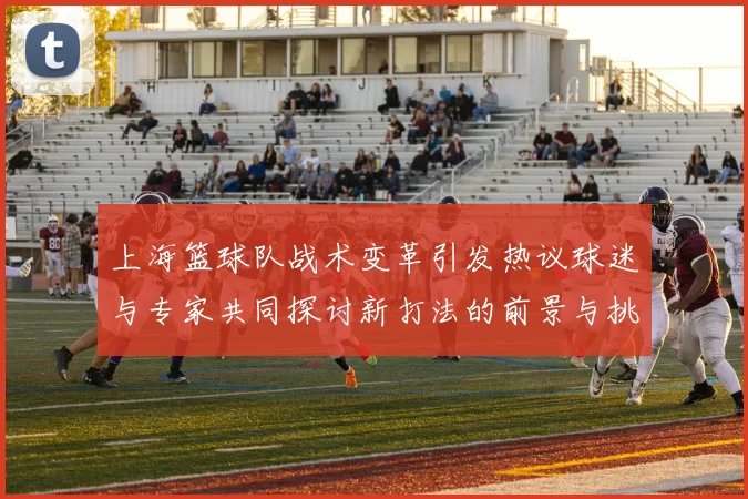 上海篮球队战术变革引发热议球迷与专家共同探讨新打法的前景与挑战