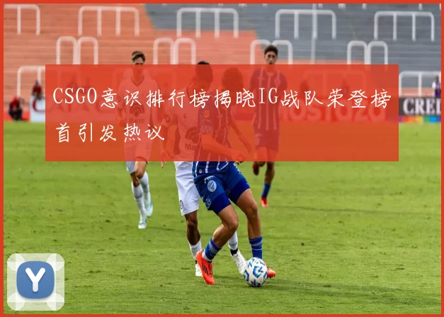 CSGO意识排行榜揭晓IG战队荣登榜首引发热议