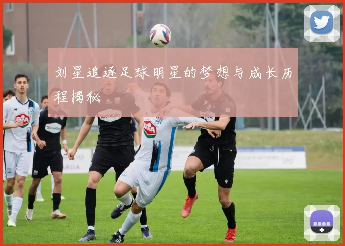 刘星追逐足球明星的梦想与成长历程揭秘