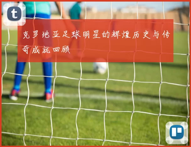 克罗地亚足球明星的辉煌历史与传奇成就回顾