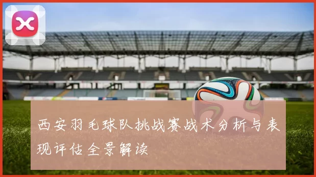 西安羽毛球队挑战赛战术分析与表现评估全景解读