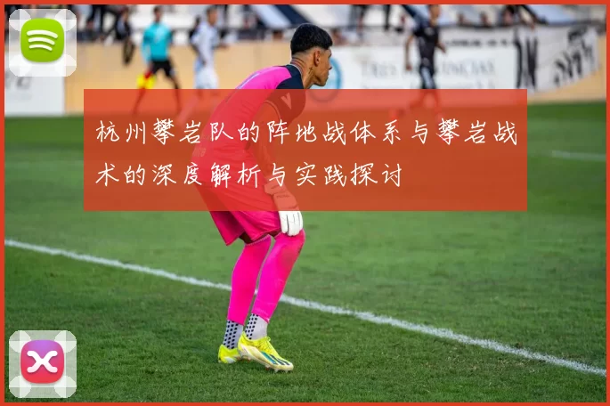 杭州攀岩队的阵地战体系与攀岩战术的深度解析与实践探讨