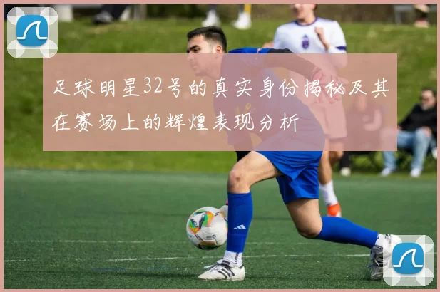 足球明星32号的真实身份揭秘及其在赛场上的辉煌表现分析