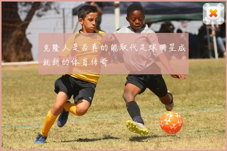 克隆人是否真的能取代足球明星成就新的体育传奇