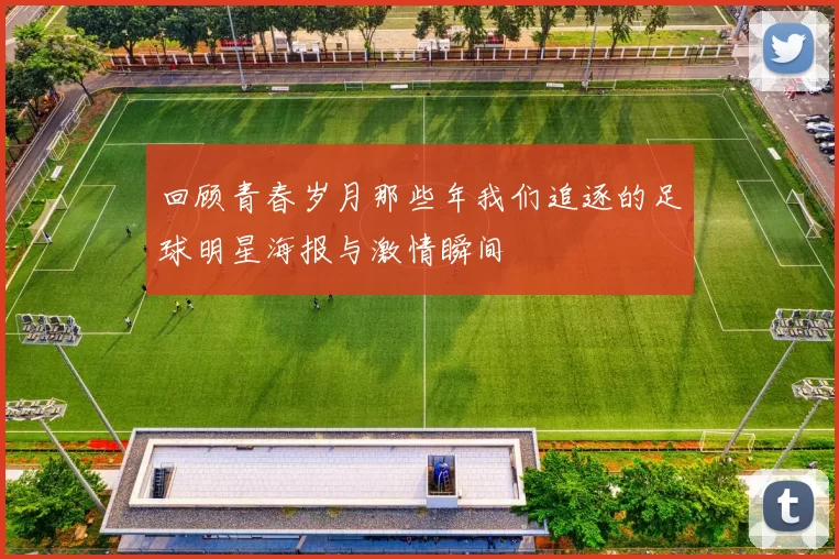 回顾青春岁月那些年我们追逐的足球明星海报与激情瞬间
