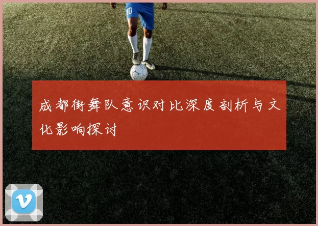 成都街舞队意识对比深度剖析与文化影响探讨