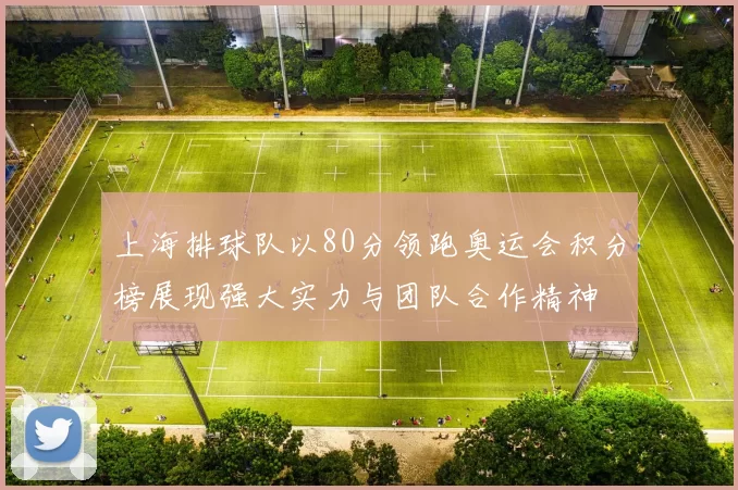上海排球队以80分领跑奥运会积分榜展现强大实力与团队合作精神