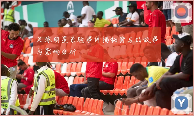 足球明星亲脸事件揭秘背后的故事与影响分析
