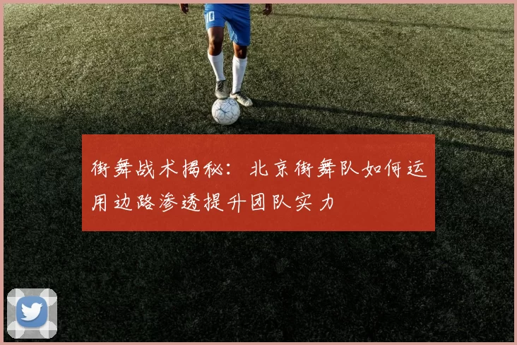 街舞战术揭秘：北京街舞队如何运用边路渗透提升团队实力