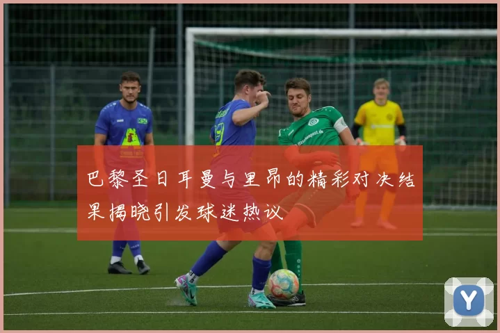 巴黎圣日耳曼与里昂的精彩对决结果揭晓引发球迷热议