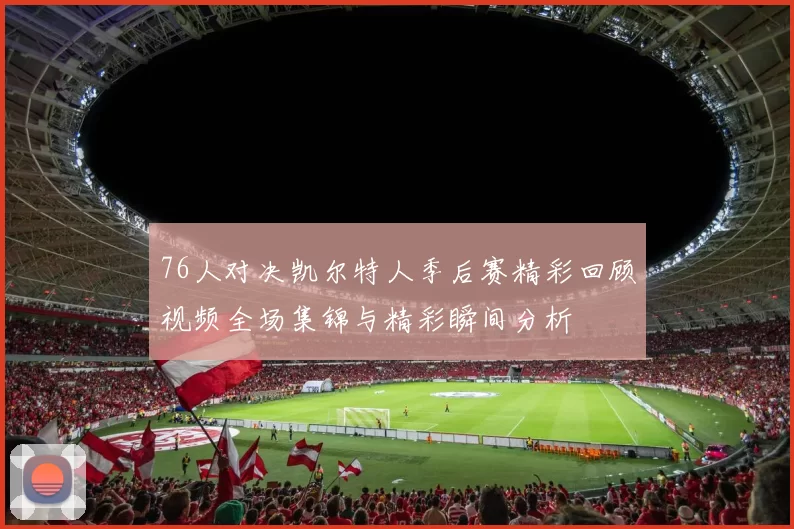 76人对决凯尔特人季后赛精彩回顾视频全场集锦与精彩瞬间分析