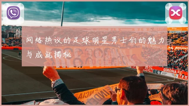 网络热议的足球明星男士们的魅力与成就揭秘