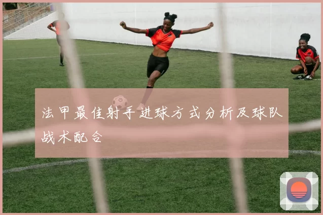 法甲最佳射手进球方式分析及球队战术配合